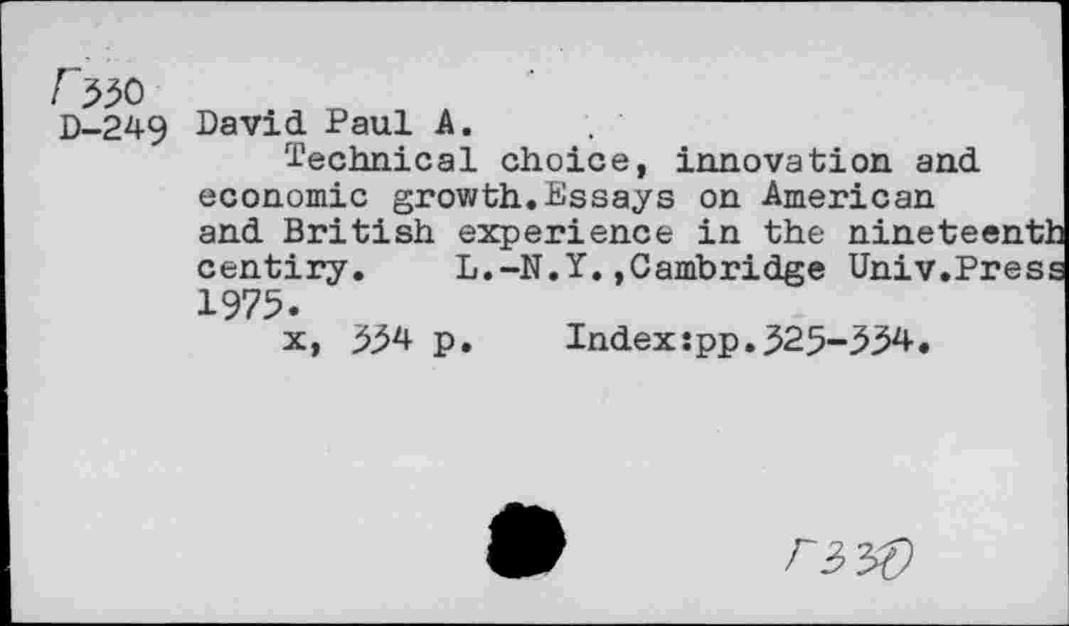 ﻿r 330
D-249 David Paul A.
Technical choice, innovation and economic growth.Essays on American and British experience in the ninete, centiry. L.-N.Y.»Cambridge Univ.P: 1975.
x, 334 p
Index:pp.325-334
Fi t£)